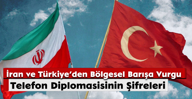 İran ve Türkiye’den Bölgesel Barışa Vurgu: Telefon Diplomasisinin Şifreleri