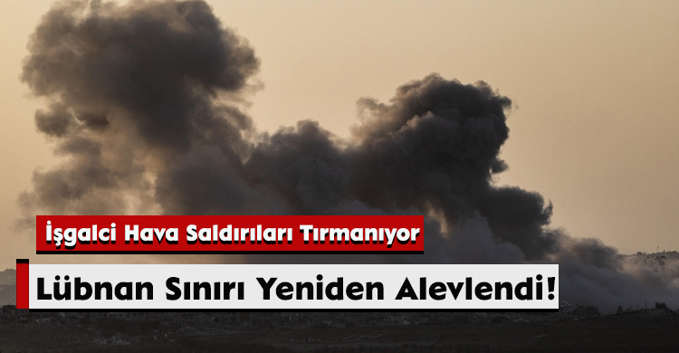 Lübnan Sınırı Yeniden Alevlendi! İşgalci Hava Saldırıları Tırmanıyor