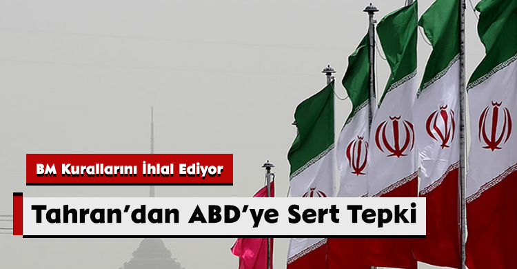 Tahran’dan ABD’ye Sert Tepki: BM Kurallarını İhlal Ediyor