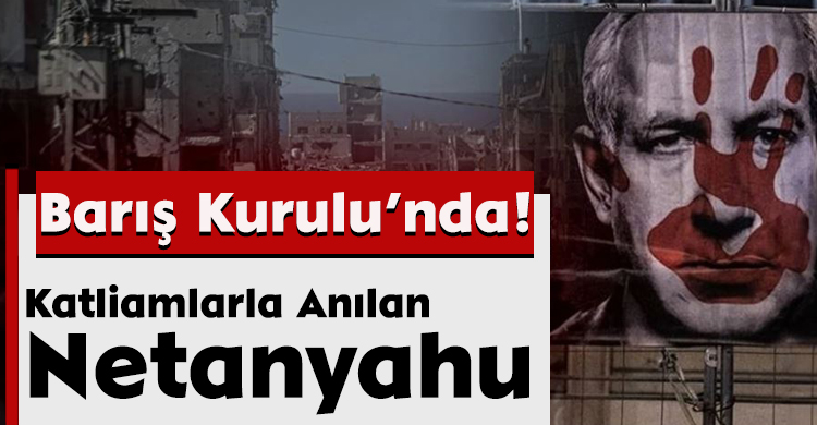 Katliamlarla Anılan Netanyahu Barış Kurulu’nda!