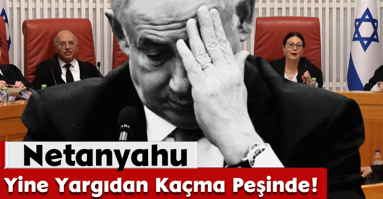  Netanyahu Yine Yargıdan Kaçma Peşinde!