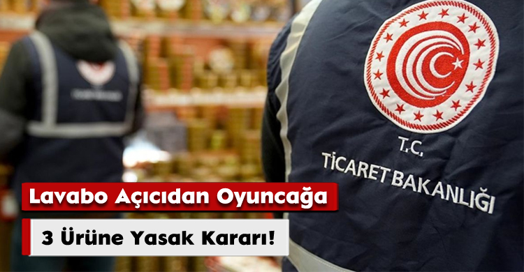 Lavabo Açıcıdan Oyuncağa: 3 Ürüne Yasak Kararı!