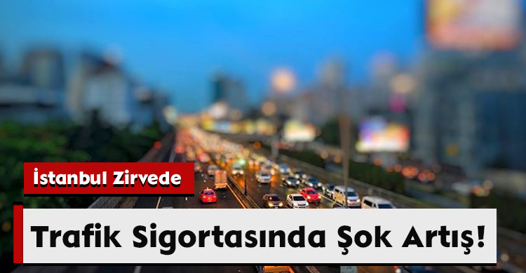 Trafik Sigortasında Şok Artış! İstanbul Zirvede