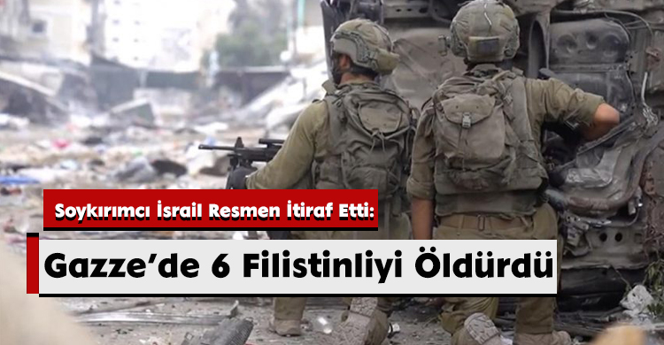 Soykırımcı İsrail Resmen İtiraf Etti: Gazze’de 6 Filistinliyi Öldürdü