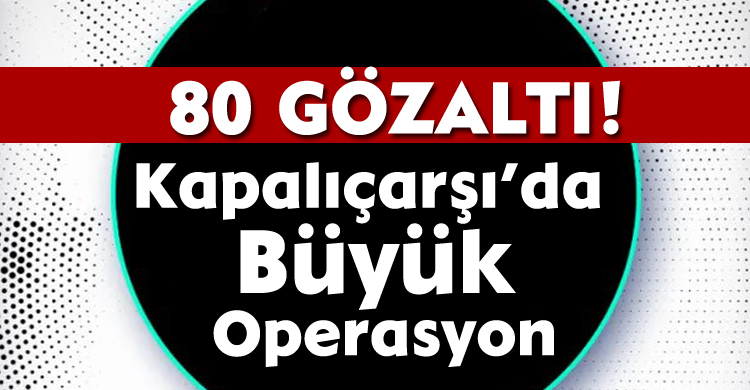 Kapalıçarşı’da Büyük Operasyon:80 Gözaltı
