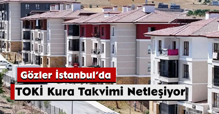 TOKİ Kura Takvimi Netleşiyor: Gözler İstanbul’da