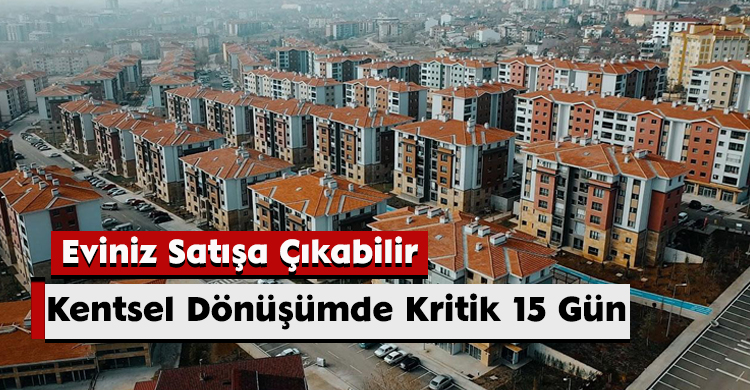 Kentsel Dönüşümde Kritik 15 Gün: Eviniz Satışa Çıkabilir