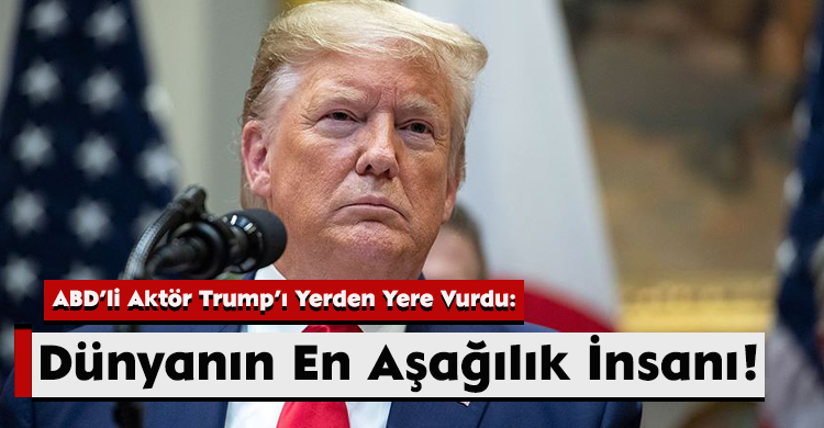 ABD’li Aktör Trump’ı Yerden Yere Vurdu: Dünyanın En Aşağılık İnsanı!