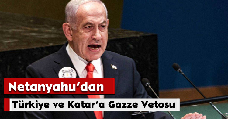 Netanyahu’dan Türkiye ve Katar’a Gazze Vetosu