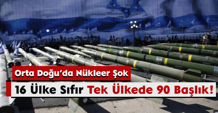 Orta Doğu’da Nükleer Şok: 16 Ülke Sıfır, Tek Ülkede 90 Başlık!