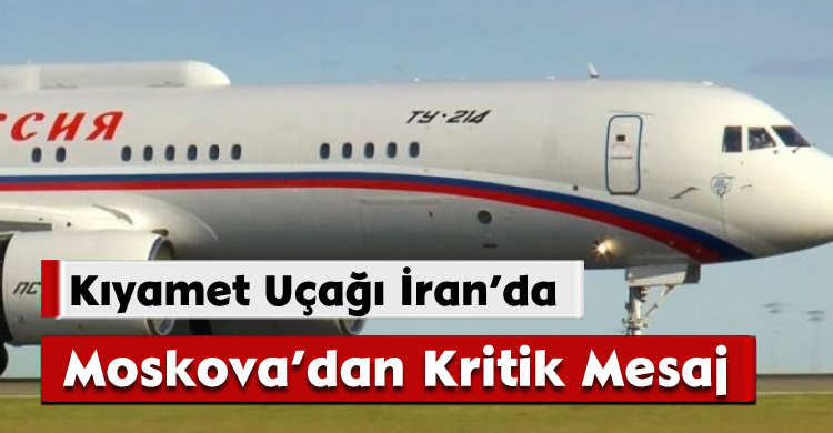 Kıyamet Uçağı İran’da: Moskova’dan Kritik Mesaj