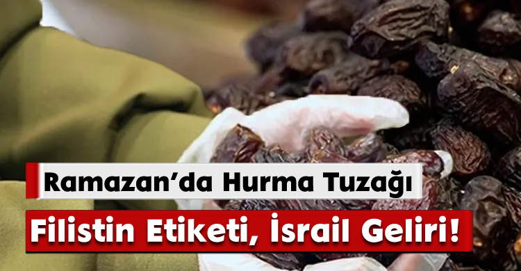 Ramazan’da Hurma Tuzağı: Filistin Etiketi, İsrail Geliri!