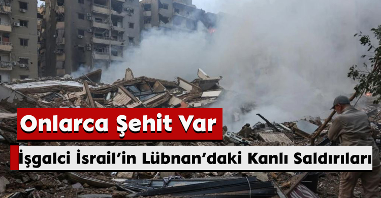 İşgalci İsrail’in Lübnan’daki Kanlı Saldırıları: Onlarca Şehit Var