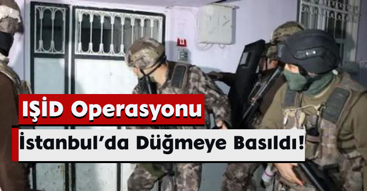IŞİD Operasyonu: İstanbul’da Düğmeye Basıldı!
