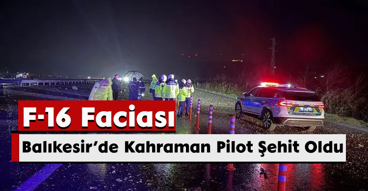 F-16 Faciası: Balıkesir’de Kahraman Pilot Şehit Oldu