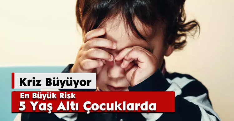 Kriz Büyüyor: En Büyük Risk 5 Yaş Altı Çocuklarda