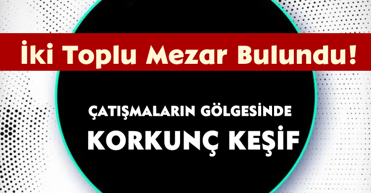 Çatışmaların Gölgesinde Korkunç Keşif; İki Toplu Mezar Bulundu!