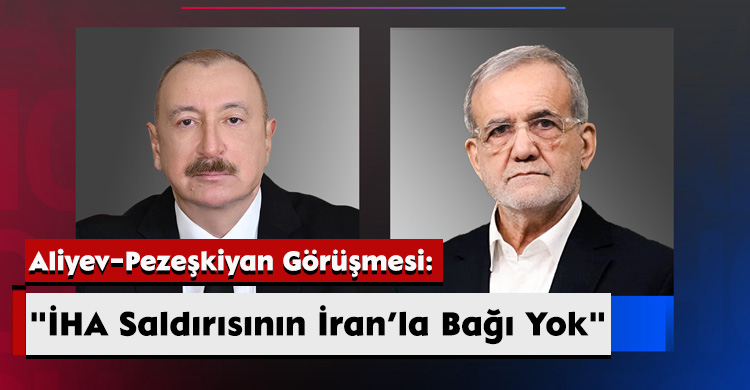 Aliyev–Pezeşkiyan Görüşmesi: "İHA Saldırısının İran’la Bağı Yok"