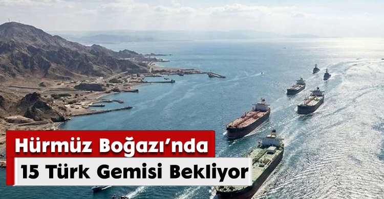 Hürmüz Boğazı’nda 15 Türk Gemisi Bekliyor