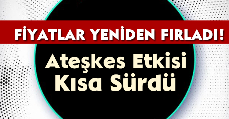 Ateşkes Etkisi Kısa Sürdü: Fiyatlar Yeniden Fırladı!