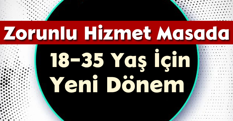 18–35 Yaş İçin Yeni Dönem: Zorunlu Hizmet Masada