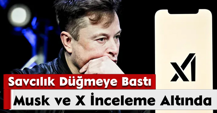 Savcılık Düğmeye Bastı: Musk ve X İnceleme Altında