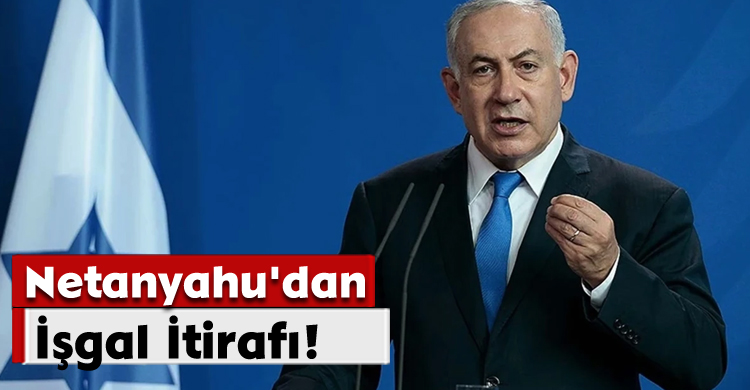 Netanyahu'dan İşgal İtirafı!