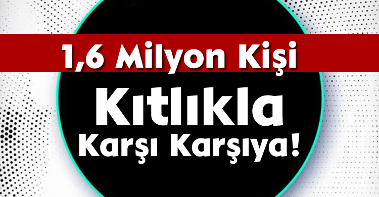 1,6 Milyon Kişi Kıtlıkla Karşı Karşıya!