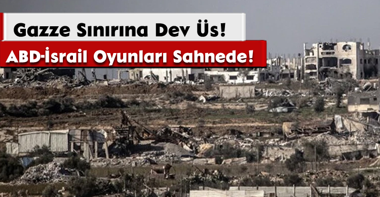 ABD-İsrail Oyunları Sahnede; Gazze Sınırına Dev Üs!