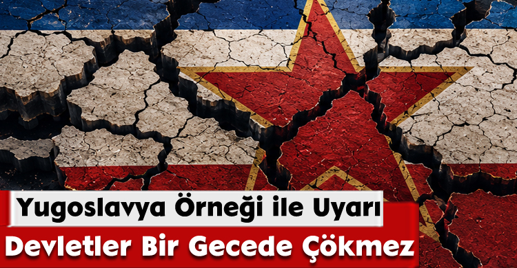 Yugoslavya Örneği ile Uyarı: Devletler Bir Gecede Çökmez