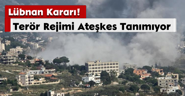 Lübnan Kararı! Terör Rejimi Ateşkes Tanımıyor