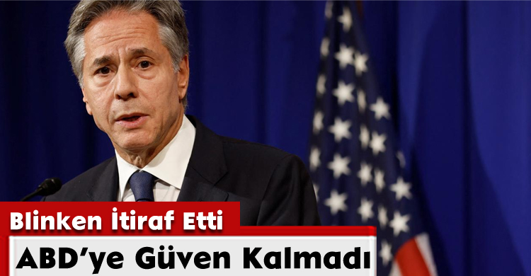 Blinken İtiraf Etti: ABD’ye Güven Kalmadı