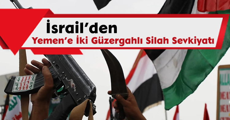 İsrail’den Yemen’e İki Güzergâhlı Silah Sevkiyatı