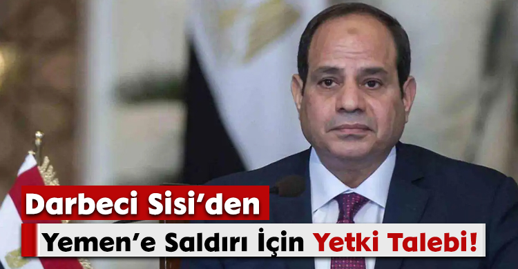Darbeci Sisi’den Yemen’e Saldırı İçin Yetki Talebi!