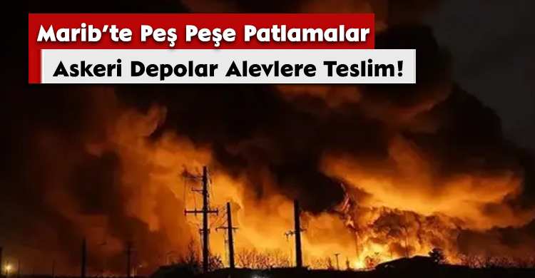 Marib’te Peş Peşe Patlamalar: Askeri Depolar Alevlere Teslim!
